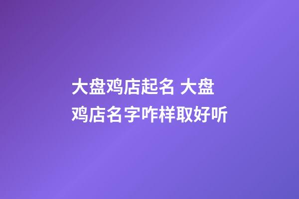 大盘鸡店起名 大盘鸡店名字咋样取好听-第1张-店铺起名-玄机派